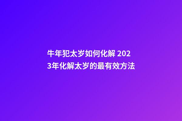牛年犯太岁如何化解 2023年化解太岁的最有效方法